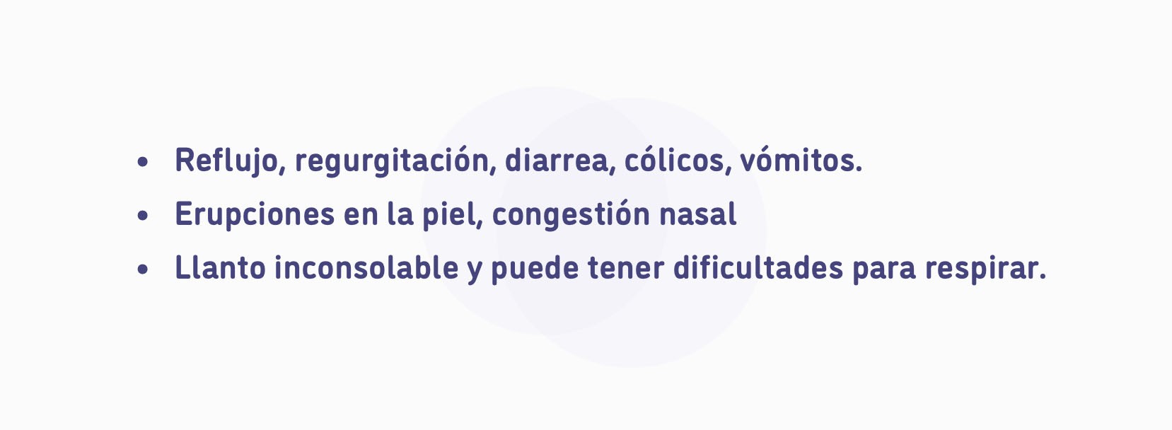 Reflujo, regurgitación, diarrea, cólicos, vómitos. Erupciones en la piel, congestión nasal. Llanto inconsolable y dificultad para respirar