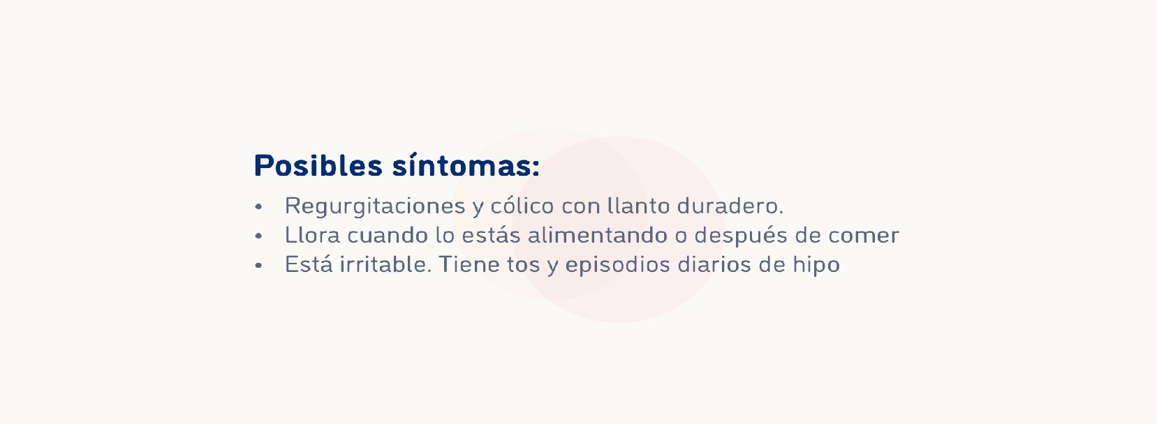 Posibles síntomas. Regurgitaciones. Cólico. Llora cuando lo estás alimentando o después de comer. Irritabilidad. Tos. Hipo