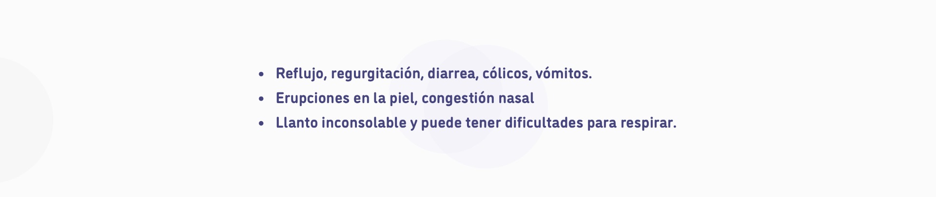 Reflujo, regurgitación, diarrea, cólicos, vómitos. Erupciones en la piel, congestión nasal. Llanto inconsolable y dificultad para respirar